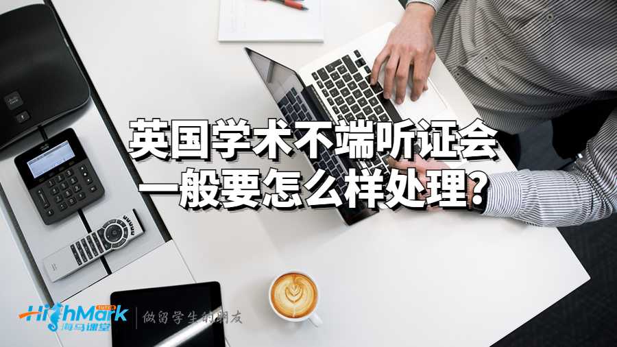 英國學術不端聽證會一般要怎么樣處理?