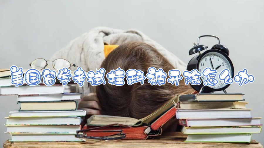 美國留學考試掛科被開除怎么辦