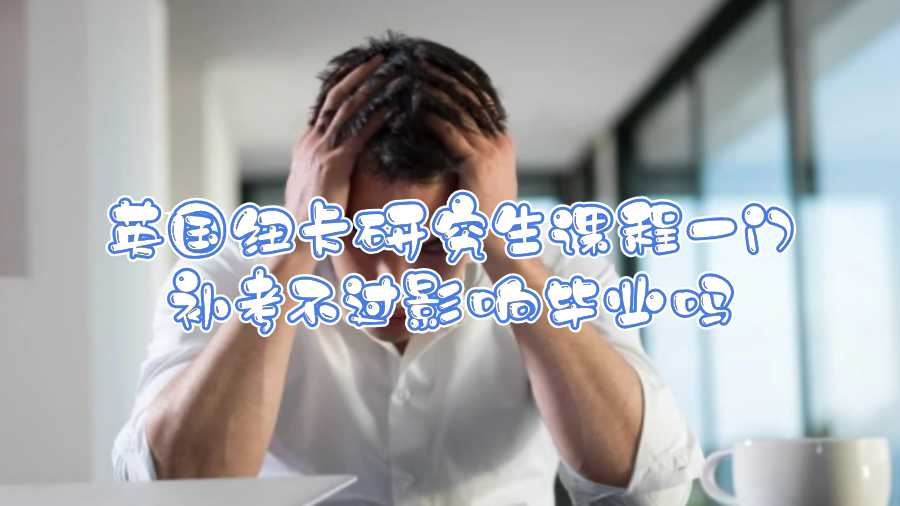 英國(guó)紐卡研究生課程一門補(bǔ)考不過(guò)影響畢業(yè)嗎