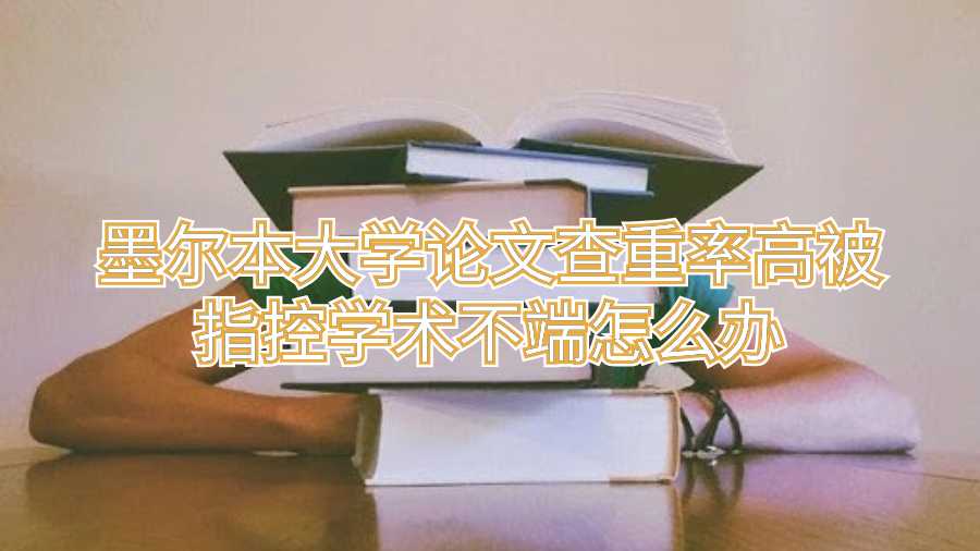 墨爾本大學論文查重率高被指控學術不端怎么辦