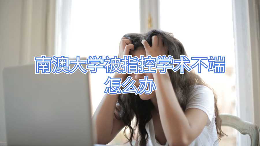 南澳大學(xué)被指控學(xué)術(shù)不端怎么辦