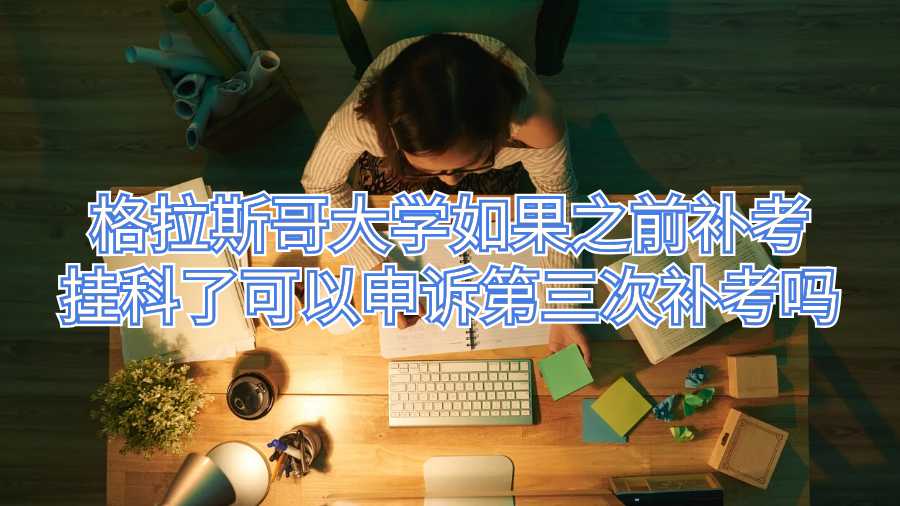 格拉斯哥大學(xué)如果之前補(bǔ)考掛科了可以申訴第三次補(bǔ)考嗎