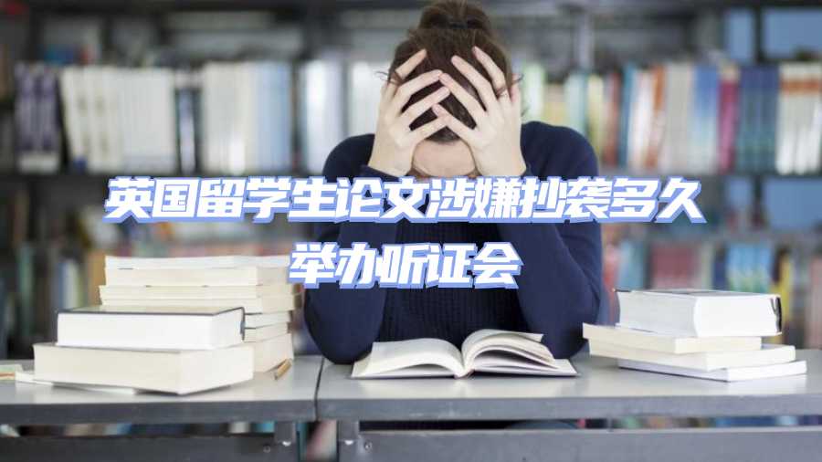 英國(guó)留學(xué)生論文涉嫌抄襲多久舉辦聽(tīng)證會(huì)